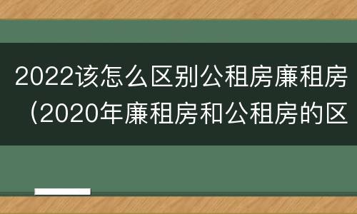 2022该怎么区别公租房廉租房（2020年廉租房和公租房的区别）