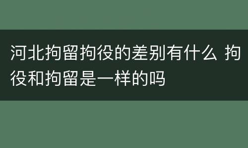 河北拘留拘役的差别有什么 拘役和拘留是一样的吗