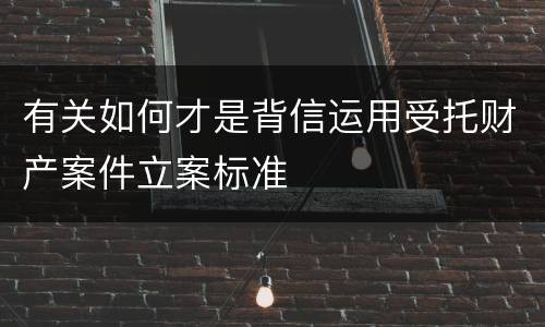 有关如何才是背信运用受托财产案件立案标准