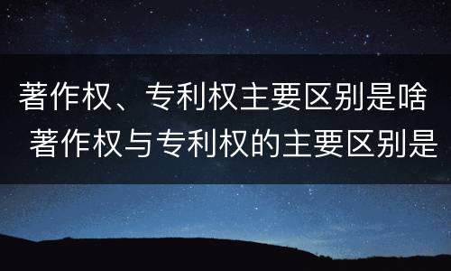 著作权、专利权主要区别是啥 著作权与专利权的主要区别是什么