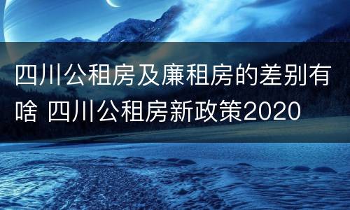 四川公租房及廉租房的差别有啥 四川公租房新政策2020