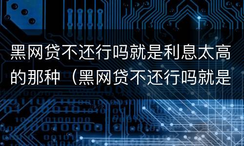 黑网贷不还行吗就是利息太高的那种（黑网贷不还行吗就是利息太高的那种行为）