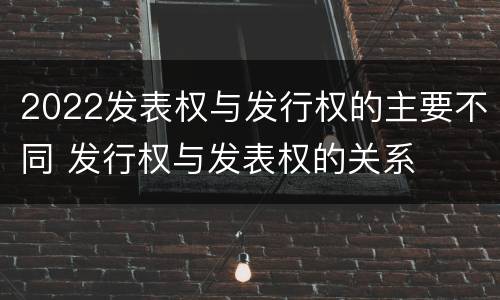 2022发表权与发行权的主要不同 发行权与发表权的关系