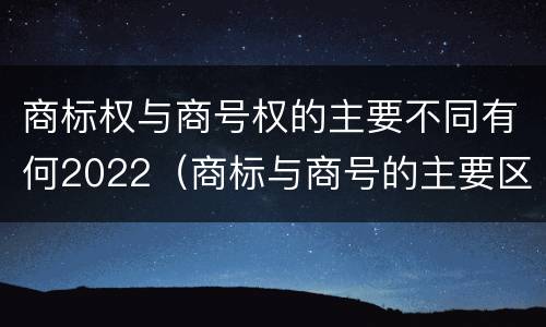 商标权与商号权的主要不同有何2022（商标与商号的主要区别表现）