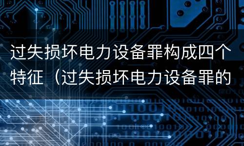 过失损坏电力设备罪构成四个特征（过失损坏电力设备罪的构成要件）