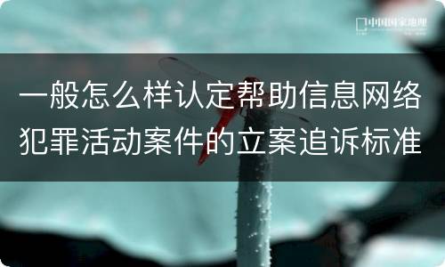 一般怎么样认定帮助信息网络犯罪活动案件的立案追诉标准