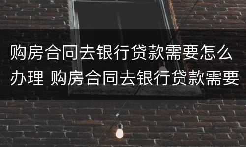 购房合同去银行贷款需要怎么办理 购房合同去银行贷款需要怎么办理手续