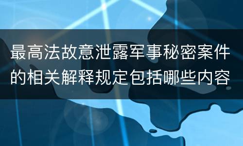 最高法故意泄露军事秘密案件的相关解释规定包括哪些内容