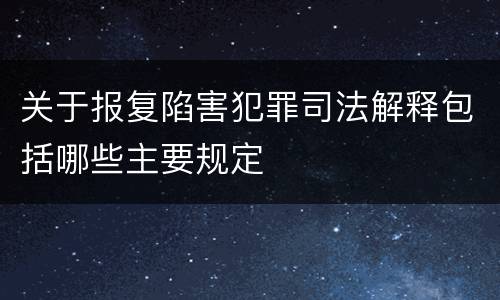 关于报复陷害犯罪司法解释包括哪些主要规定