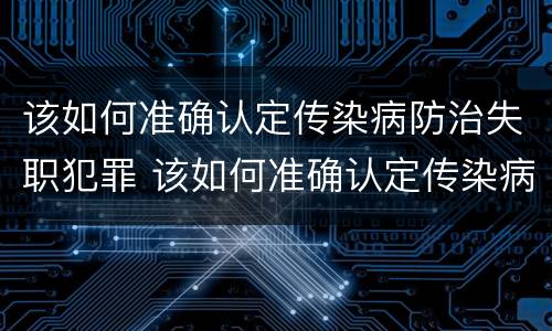 该如何准确认定传染病防治失职犯罪 该如何准确认定传染病防治失职犯罪行为