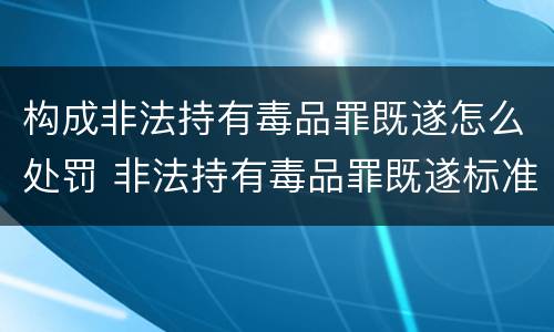 构成非法持有毒品罪既遂怎么处罚 非法持有毒品罪既遂标准