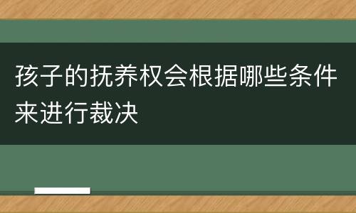 孩子的抚养权会根据哪些条件来进行裁决