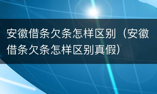 安徽借条欠条怎样区别（安徽借条欠条怎样区别真假）