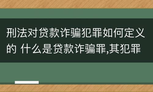 刑法对贷款诈骗犯罪如何定义的 什么是贷款诈骗罪,其犯罪构成是什么