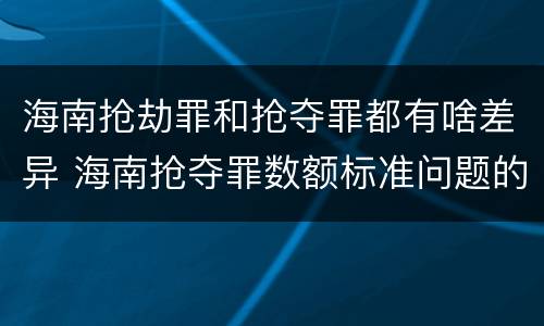 海南抢劫罪和抢夺罪都有啥差异 海南抢夺罪数额标准问题的规定