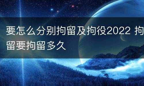 要怎么分别拘留及拘役2022 拘留要拘留多久