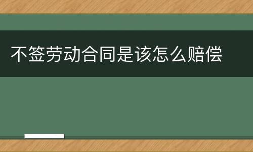 不签劳动合同是该怎么赔偿