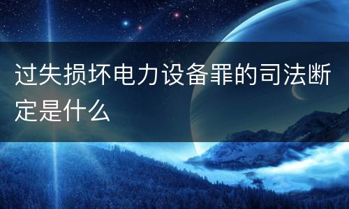 过失损坏电力设备罪的司法断定是什么