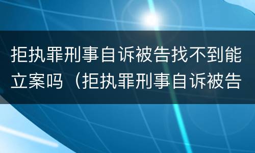 拒执罪刑事自诉被告找不到能立案吗（拒执罪刑事自诉被告找不到能立案吗怎么处理）