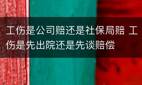 工伤是公司赔还是社保局赔 工伤是先出院还是先谈赔偿