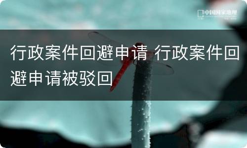 行政案件回避申请 行政案件回避申请被驳回