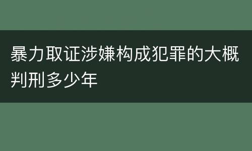 暴力取证涉嫌构成犯罪的大概判刑多少年