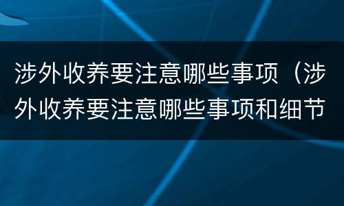 涉外收养要注意哪些事项（涉外收养要注意哪些事项和细节）