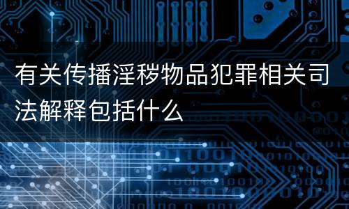 有关传播淫秽物品犯罪相关司法解释包括什么