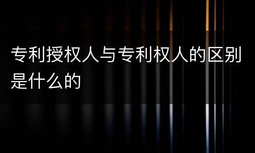 专利授权人与专利权人的区别是什么的