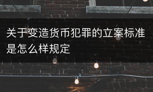 关于变造货币犯罪的立案标准是怎么样规定