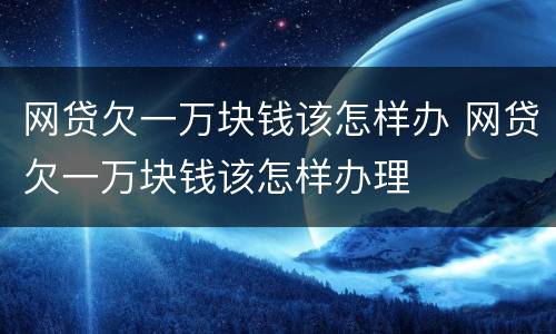 网贷欠一万块钱该怎样办 网贷欠一万块钱该怎样办理