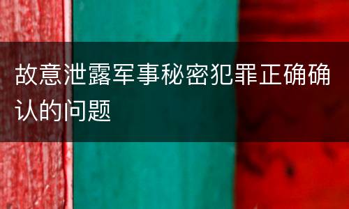 故意泄露军事秘密犯罪正确确认的问题