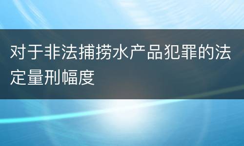 对于非法捕捞水产品犯罪的法定量刑幅度