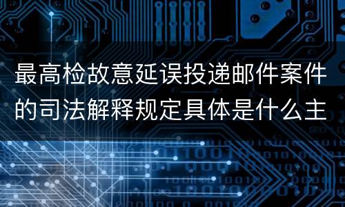 最高检故意延误投递邮件案件的司法解释规定具体是什么主要内容