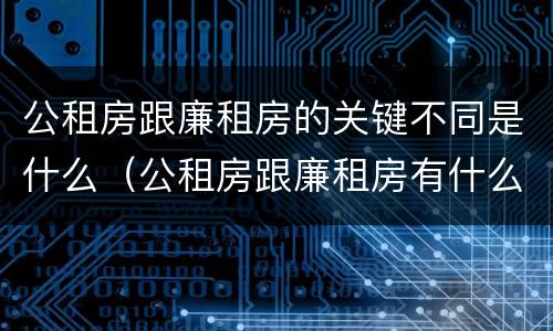 公租房跟廉租房的关键不同是什么（公租房跟廉租房有什么区别）