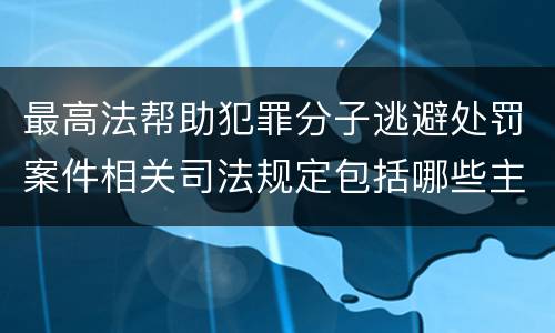 最高法帮助犯罪分子逃避处罚案件相关司法规定包括哪些主要内容