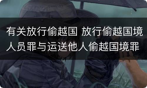 有关放行偷越国 放行偷越国境人员罪与运送他人偷越国境罪共犯