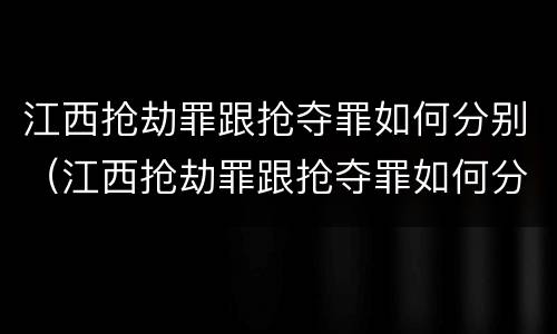 江西抢劫罪跟抢夺罪如何分别（江西抢劫罪跟抢夺罪如何分别判刑）