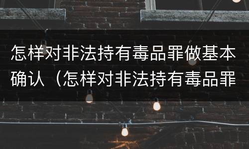 怎样对非法持有毒品罪做基本确认（怎样对非法持有毒品罪做基本确认标准）