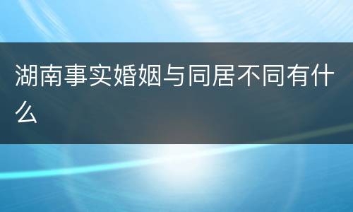 湖南事实婚姻与同居不同有什么