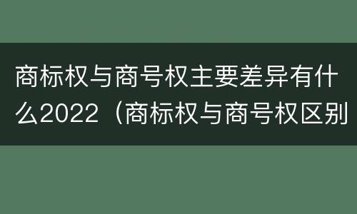 商标权与商号权主要差异有什么2022（商标权与商号权区别）