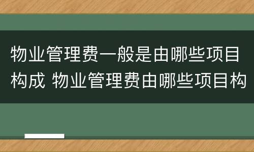 物业管理费一般是由哪些项目构成 物业管理费由哪些项目构成?