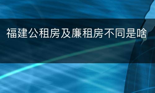 福建公租房及廉租房不同是啥