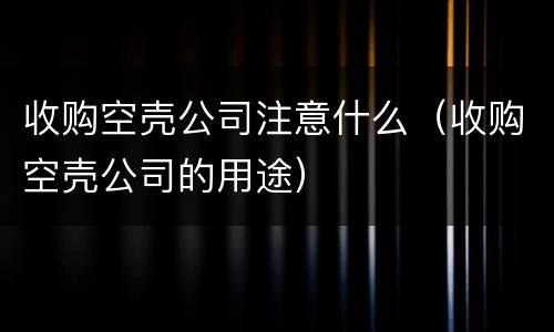 收购空壳公司注意什么（收购空壳公司的用途）