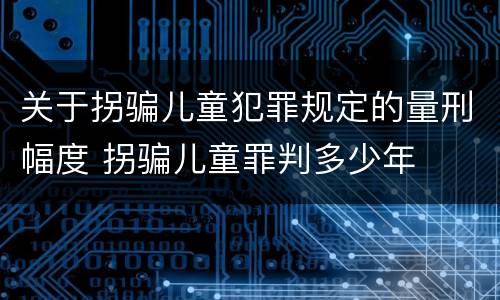 关于拐骗儿童犯罪规定的量刑幅度 拐骗儿童罪判多少年