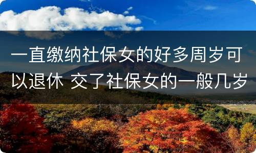 一直缴纳社保女的好多周岁可以退休 交了社保女的一般几岁可以领养老金