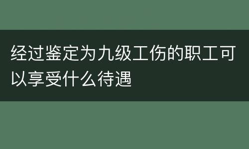 经过鉴定为九级工伤的职工可以享受什么待遇