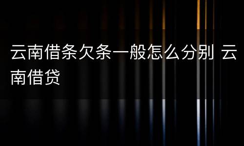 云南借条欠条一般怎么分别 云南借贷