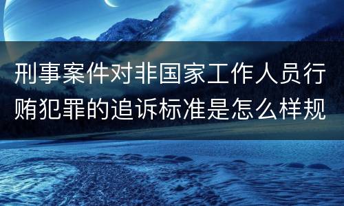 刑事案件对非国家工作人员行贿犯罪的追诉标准是怎么样规定