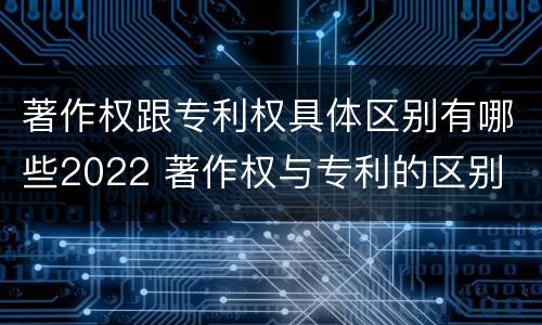 著作权跟专利权具体区别有哪些2022 著作权与专利的区别